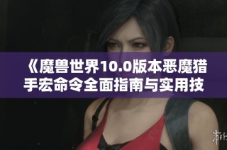 《魔兽世界10.0版本恶魔猎手宏命令全面指南与实用技巧》