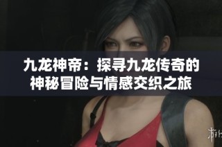 九龙神帝：探寻九龙传奇的神秘冒险与情感交织之旅