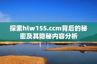 探索hlw155.ccm背后的秘密及其隐秘内容分析