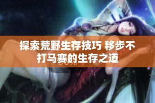 探索荒野生存技巧 移步不打马赛的生存之道