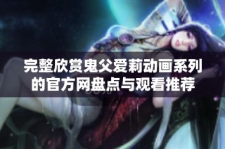 完整欣赏鬼父爱莉动画系列的官方网盘点与观看推荐