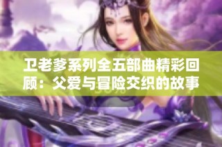 卫老爹系列全五部曲精彩回顾：父爱与冒险交织的故事