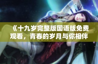 《十九岁完整版国语版免费观看，青春的岁月与你相伴》