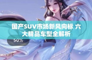 国产SUV市场新风向标 六大精品车型全解析