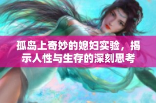 孤岛上奇妙的媳妇实验，揭示人性与生存的深刻思考