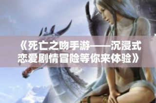 《死亡之吻手游——沉浸式恋爱剧情冒险等你来体验》