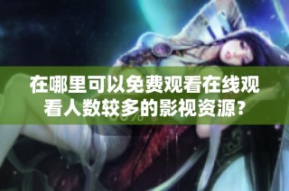 在哪里可以免费观看在线观看人数较多的影视资源？