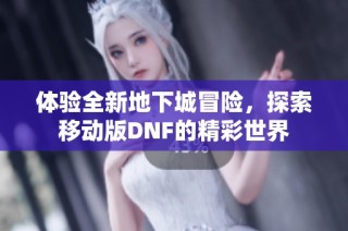 体验全新地下城冒险，探索移动版DNF的精彩世界