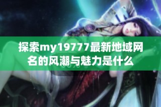 探索my19777最新地域网名的风潮与魅力是什么