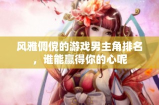 风雅倜傥的游戏男主角排名，谁能赢得你的心呢