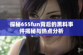 探秘655fun背后的黑料事件揭秘与热点分析