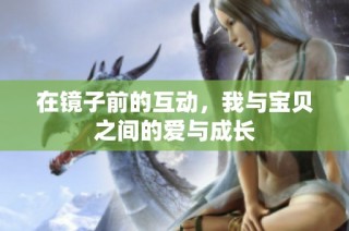 在镜子前的互动，我与宝贝之间的爱与成长