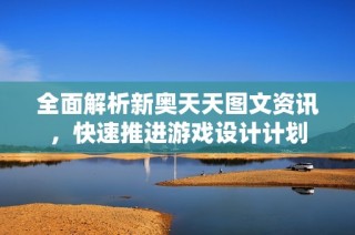 全面解析新奥天天图文资讯，快速推进游戏设计计划
