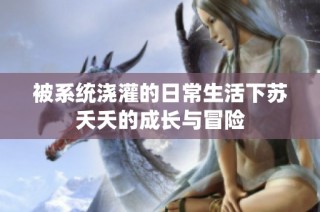 被系统浇灌的日常生活下苏夭夭的成长与冒险