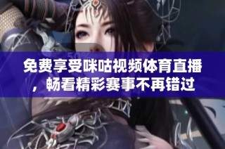 免费享受咪咕视频体育直播，畅看精彩赛事不再错过