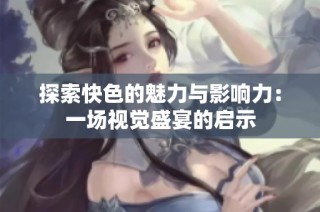 探索快色的魅力与影响力：一场视觉盛宴的启示