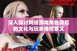深入探讨网络游戏角色背后的文化与玩家体验意义