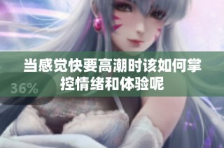当感觉快要高潮时该如何掌控情绪和体验呢