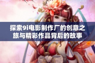 探索9i电影制作厂的创意之旅与精彩作品背后的故事