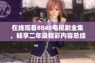 在线观看8848电视剧全集，畅享二年级精彩内容总结