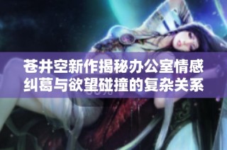 苍井空新作揭秘办公室情感纠葛与欲望碰撞的复杂关系