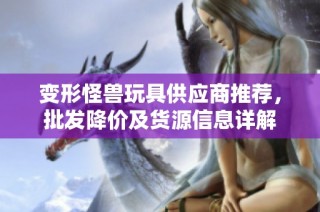 变形怪兽玩具供应商推荐，批发降价及货源信息详解