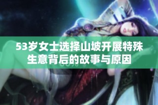 53岁女士选择山坡开展特殊生意背后的故事与原因
