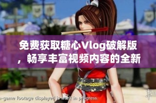 免费获取糖心Vlog破解版，畅享丰富视频内容的全新体验