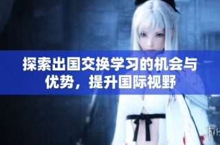 探索出国交换学习的机会与优势，提升国际视野