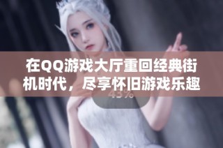 在QQ游戏大厅重回经典街机时代，尽享怀旧游戏乐趣