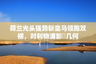 荷兰光头强势斩皇马领跑双榜，对利物浦影響几何