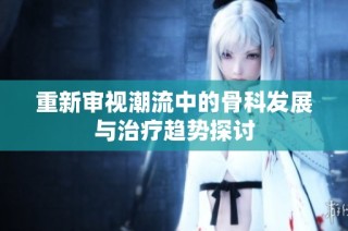 重新审视潮流中的骨科发展与治疗趋势探讨