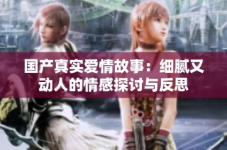 国产真实爱情故事：细腻又动人的情感探讨与反思