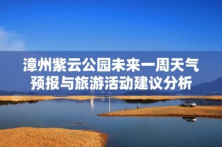 漳州紫云公园未来一周天气预报与旅游活动建议分析