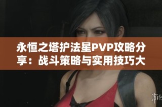 永恒之塔护法星PVP攻略分享：战斗策略与实用技巧大揭秘
