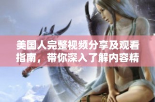 美国人完整视频分享及观看指南，带你深入了解内容精彩瞬间