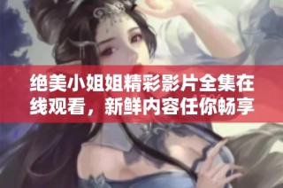 绝美小姐姐精彩影片全集在线观看，新鲜内容任你畅享