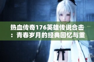 热血传奇176英雄传说合击：青春岁月的经典回忆与重燃之旅