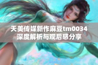 天美传媒新作麻豆tm0034深度解析与观后感分享