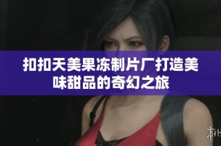 扣扣天美果冻制片厂打造美味甜品的奇幻之旅