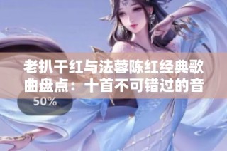 老扒干红与法蓉陈红经典歌曲盘点：十首不可错过的音乐珍品