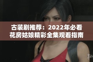 古装剧推荐：2022年必看花房姑娘精彩全集观看指南