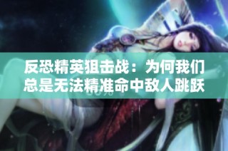 反恐精英狙击战：为何我们总是无法精准命中敌人跳跃目标