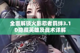 全面解锁火影忍者羁绊3.1D隐藏英雄及战术详解