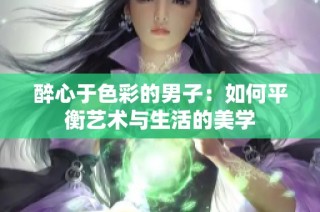 醉心于色彩的男子：如何平衡艺术与生活的美学