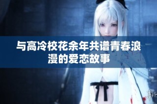 与高冷校花余年共谱青春浪漫的爱恋故事