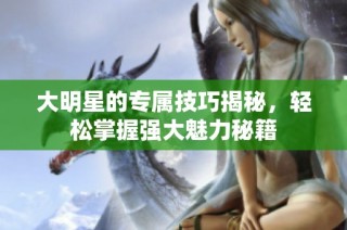 大明星的专属技巧揭秘，轻松掌握强大魅力秘籍