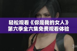 轻松观看《你是我的女人》第六季全六集免费观看体验