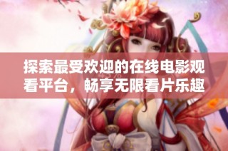 探索最受欢迎的在线电影观看平台，畅享无限看片乐趣