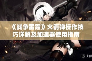 《战争雷霆》火箭弹操作技巧详解及加速器使用指南
